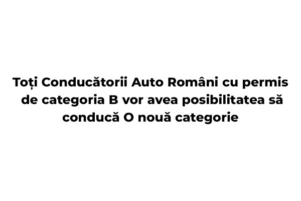Conducatorii auto romani cu permis categoria B vor avea posibilitatea sa conduca o noua categorie